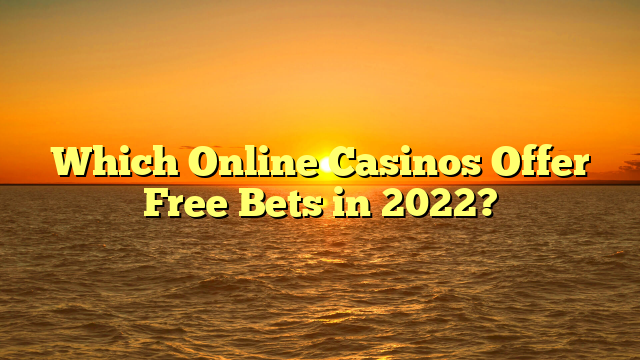 Which Online Casinos Offer Free Bets in 2022?