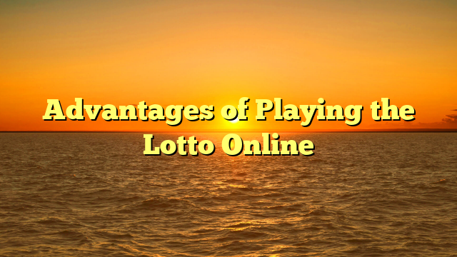 Advantages of Playing the Lotto Online